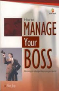 HOW TO MANAGE YOUR BOSS Membangun hubungan kerja yang sempurna